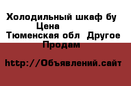 Холодильный шкаф бу › Цена ­ 5 500 - Тюменская обл. Другое » Продам   